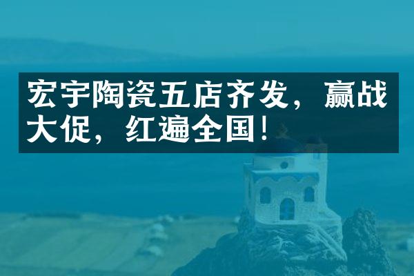 宏宇陶瓷五店齐发，赢战大促，红遍全国！