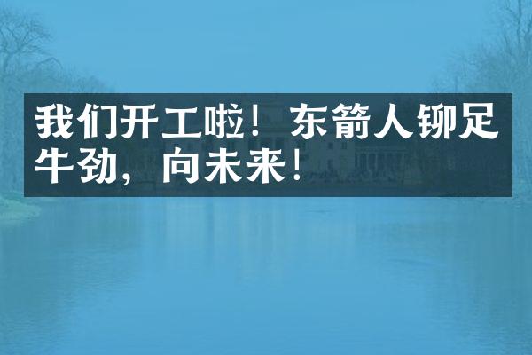 我们开工啦！东箭人铆足牛劲，犇向未来！