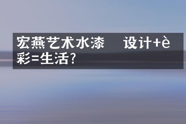 宏燕艺术水漆  ▏ 设计+色彩=生活？