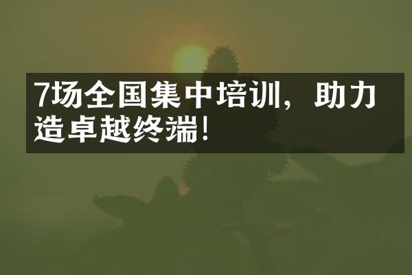7场全国集中培训，助力打造卓越终端！
