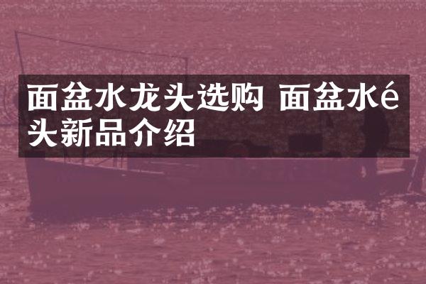 面盆水龙头选购 面盆水龙头新品介绍
