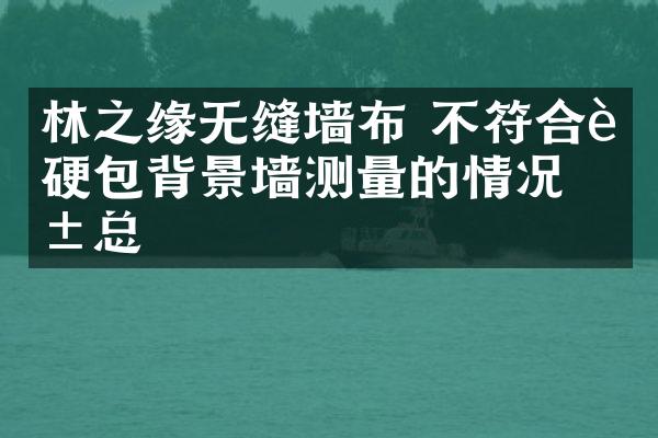 林之缘无缝墙布 不符合软硬包背景墙测量的情况汇总