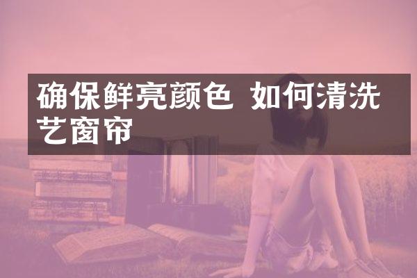 确保鲜亮颜色 如何清洗布艺窗帘