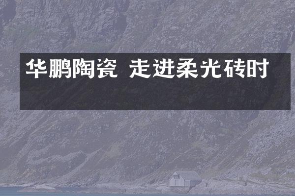 华鹏陶瓷 走进柔光砖时代