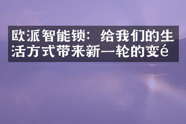 欧派智能锁：给我们的生活方式带来新一轮的变革