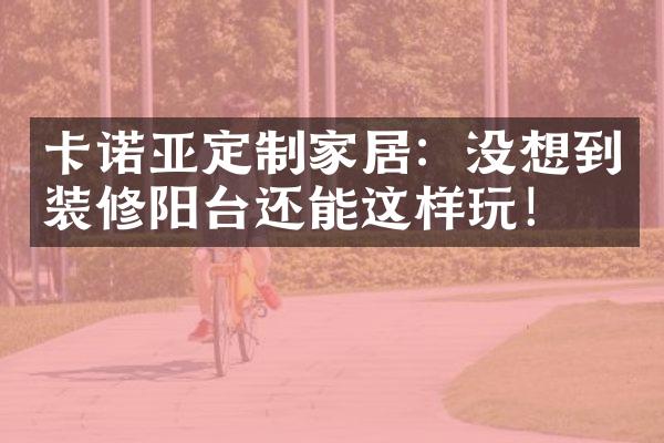卡诺亚定制家居：没想到装修阳台还能这样玩！