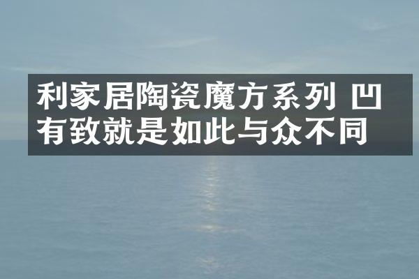 利家居陶瓷魔方系列 凹凸有致就是如此与众不同