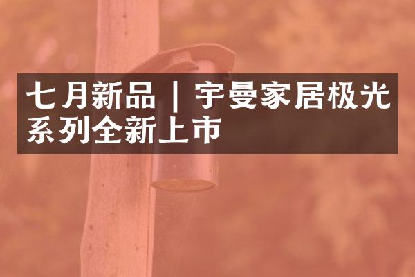 七月新品 | 宇曼家居极光系列全新上市