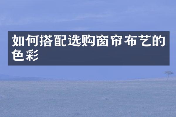 如何搭配选购窗帘布艺的色彩
