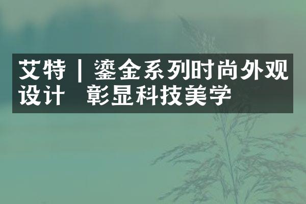 艾特 | 鎏金系列时尚外观设计  彰显科技美学