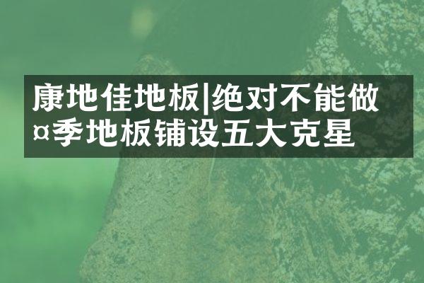 康地佳地板|绝对不能做 夏季地板铺设五大克星