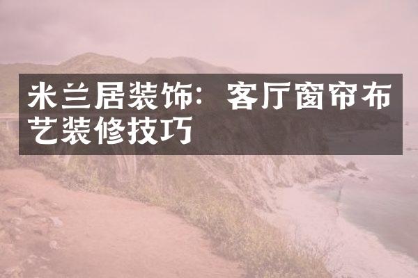米兰居装饰：客厅窗帘布艺装修技巧