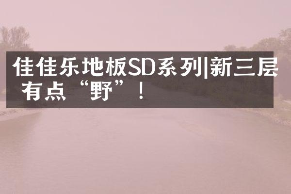 佳佳乐地板SD系列|新三层 有点&ldquo;野&rdquo;！