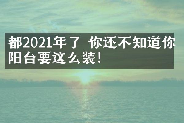 都2021年了 你还不知道你家阳台要这么装！