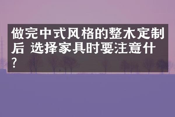 做完中式风格的整木定制后 选择家具时要注意什么？