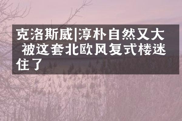 克洛斯威|淳朴自然又大方 被这套北欧风复式楼迷住了