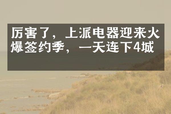 厉害了，上派电器迎来火爆签约季，一天连下4城！