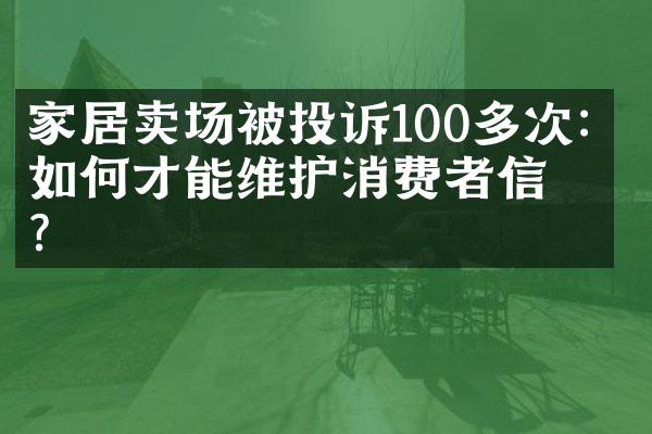家居卖场被投诉100多次：如何才能维护消费者信任？