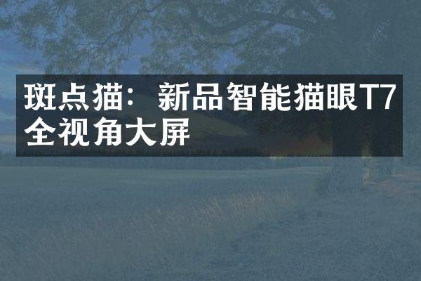 斑点猫：新品智能猫眼T7，全视角大屏
