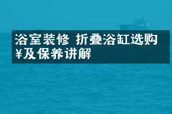 浴室装修 折叠浴缸选购以及保养讲解