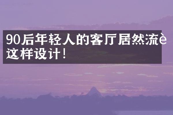 90后年轻人的客厅居然流行这样设计！
