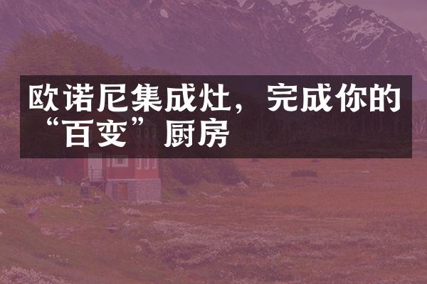 欧诺尼集成灶，完成你的&ldquo;百变&rdquo;厨房