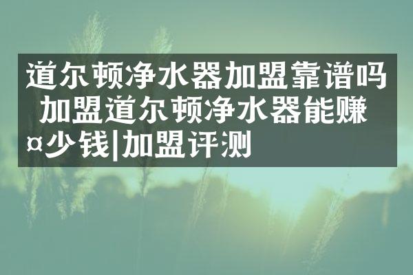 道尔顿净水器加盟靠谱吗 加盟道尔顿净水器能赚多少钱|加盟评测