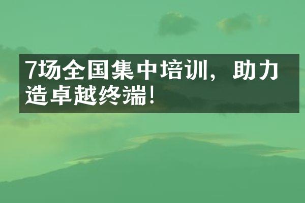 7场全国集中培训，助力打造卓越终端！