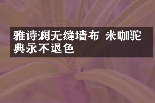 雅诗澜无缝墙布 米咖驼经典永不退色