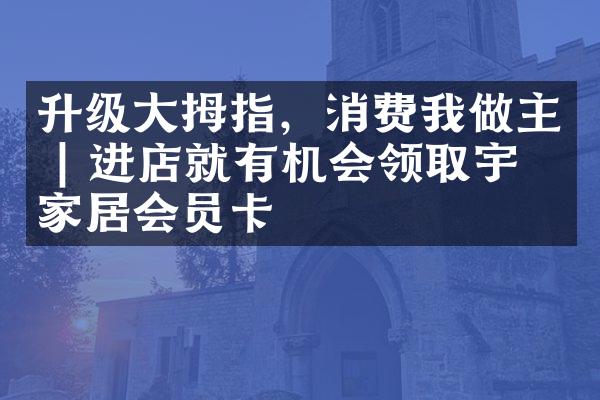 升级大拇指，消费我做主 | 进店就有机会领取宇曼家居会员卡