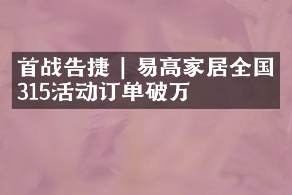 首战告捷 | 易高家居全国315活动订单破万