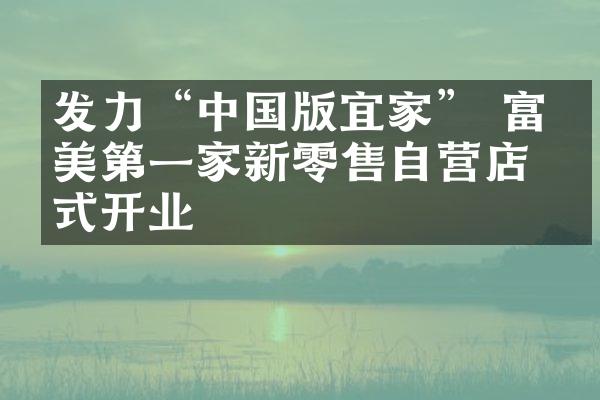 发力&ldquo;中国版宜家&rdquo; 富森美第一家新零售自营店正式开业