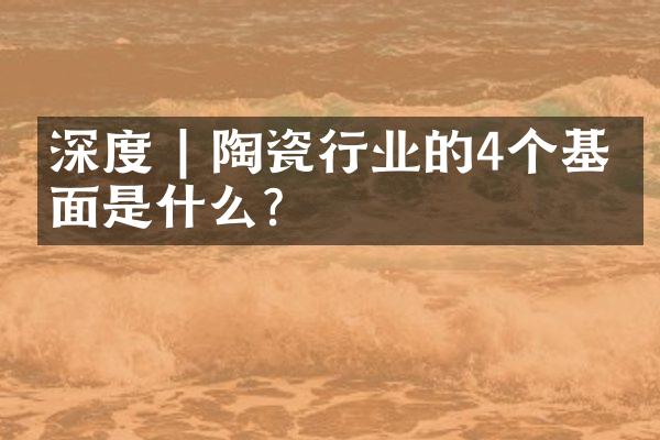 深度 | 陶瓷行业的4个基本面是什么？