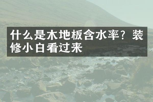 什么是木地板含水率？装修小白看过来