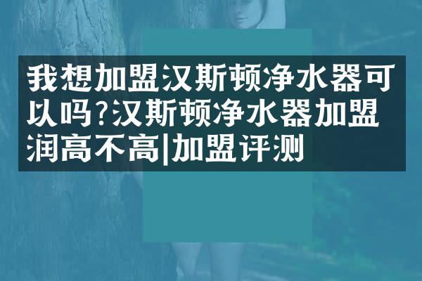 我想加盟汉斯顿净水器可以吗?汉斯顿净水器加盟利润高不高|加盟评测