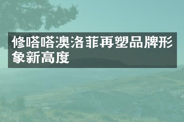 修嗒嗒澳洛菲再塑品牌形象新高度