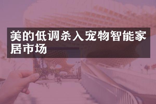 美的低调杀入宠物智能家居市场