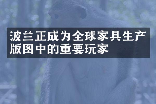 波兰正成为全球家具生产版图中的重要玩家