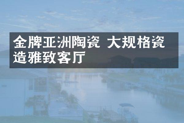 金牌亚洲陶瓷 大规格瓷砖造雅致客厅