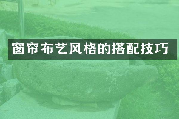 窗帘布艺风格的搭配技巧