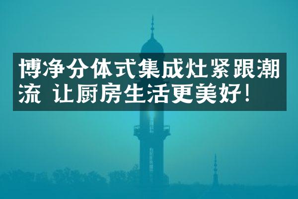 博净分体式集成灶紧跟潮流 让厨房生活更美好！
