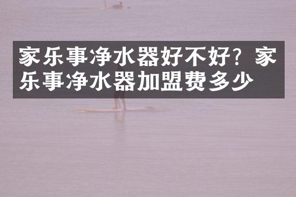 家乐事净水器好不好？家乐事净水器加盟费多少？